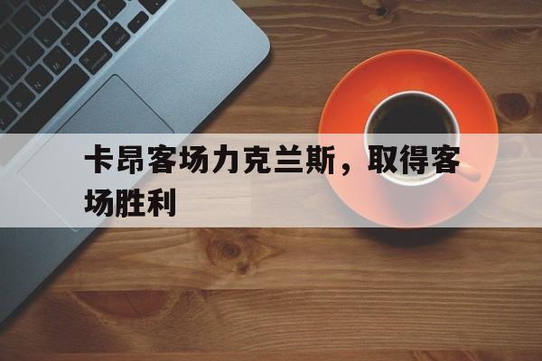 金年会网址-关于卡昂客场力克兰斯，取得客场胜利的信息